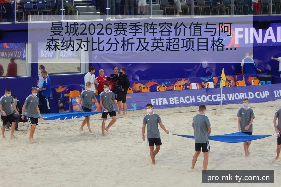 曼城2026赛季阵容价值与阿森纳对比分析及英超项目格局解 - mk体育