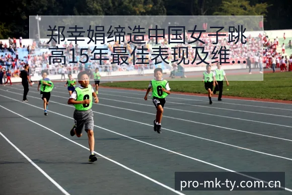 郑幸娟缔造中国女子跳高15年最佳表现及维拉签表路径数据 - mk体育