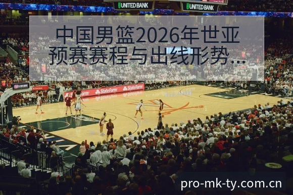 中国男篮2026年世亚预赛赛程与出线形势前瞻：数据对比解 - mk体育