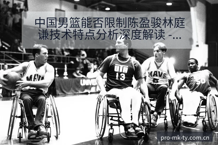 中国男篮能否限制陈盈骏林庭谦技术特点分析深度解读 - mk体育